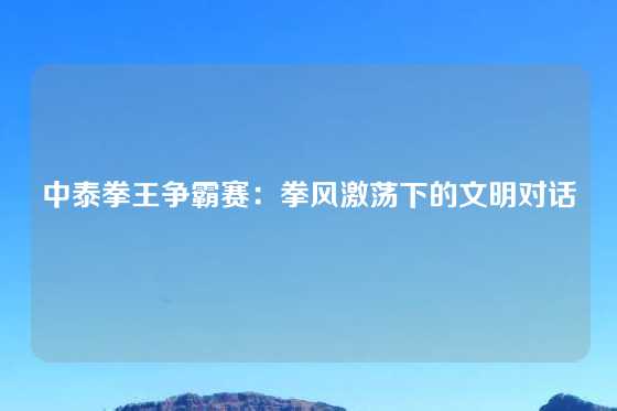 中泰拳王争霸赛：拳风激荡下的文明对话