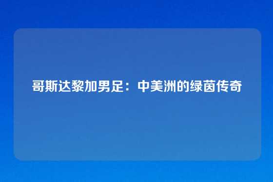 哥斯达黎加男足：中美洲的绿茵传奇