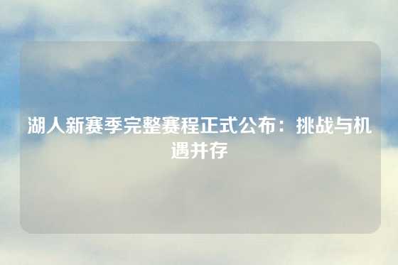 湖人新赛季完整赛程正式公布：挑战与机遇并存