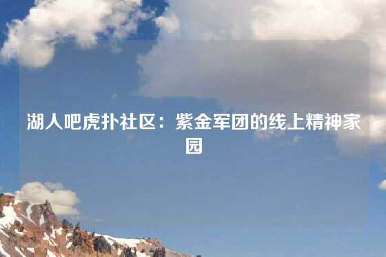 湖人吧虎扑社区：紫金军团的线上精神家园