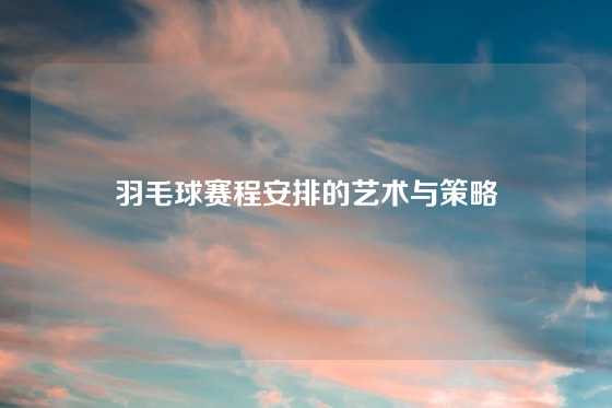 羽毛球赛程安排的艺术与策略