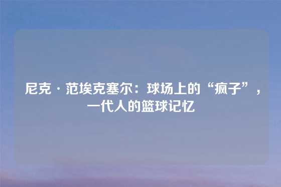  尼克·范埃克塞尔：球场上的“疯子”，一代人的篮球记忆