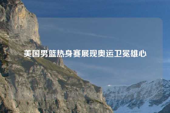 美国男篮热身赛展现奥运卫冕雄心