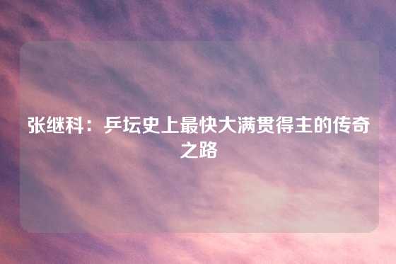 张继科：乒坛史上最快大满贯得主的传奇之路